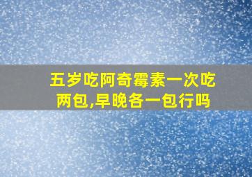 五岁吃阿奇霉素一次吃两包,早晚各一包行吗