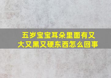 五岁宝宝耳朵里面有又大又黑又硬东西怎么回事