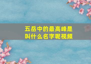 五岳中的最高峰是叫什么名字呢视频