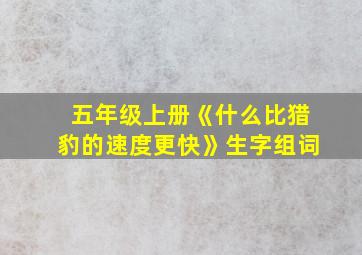 五年级上册《什么比猎豹的速度更快》生字组词