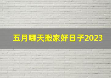 五月哪天搬家好日子2023