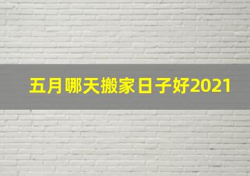 五月哪天搬家日子好2021