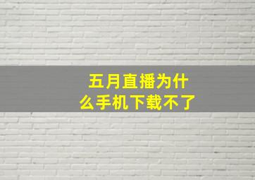 五月直播为什么手机下载不了