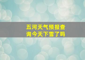 五河天气预报查询今天下雪了吗