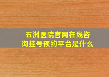 五洲医院官网在线咨询挂号预约平台是什么