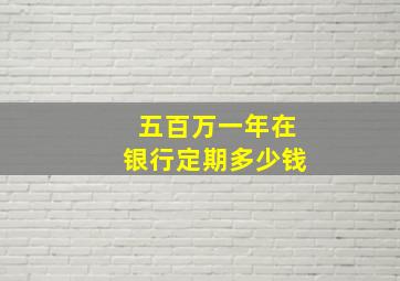 五百万一年在银行定期多少钱