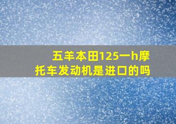 五羊本田125一h摩托车发动机是进口的吗