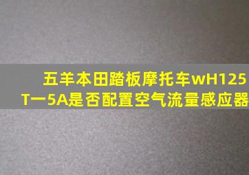 五羊本田踏板摩托车wH125T一5A是否配置空气流量感应器