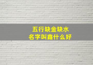 五行缺金缺水名字叫鑫什么好