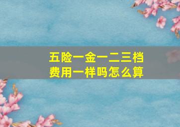 五险一金一二三档费用一样吗怎么算