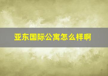 亚东国际公寓怎么样啊