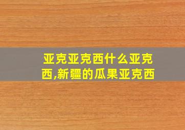 亚克亚克西什么亚克西,新疆的瓜果亚克西