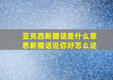 亚克西新疆话是什么意思新疆话说你好怎么说