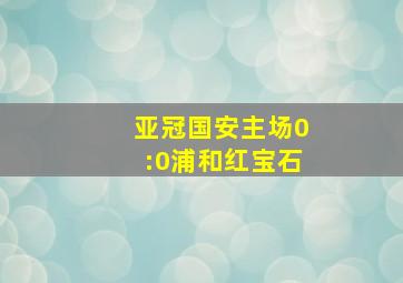 亚冠国安主场0:0浦和红宝石