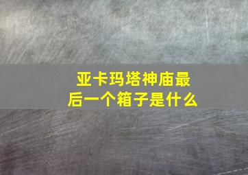 亚卡玛塔神庙最后一个箱子是什么