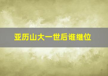 亚历山大一世后谁继位