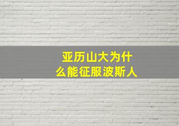 亚历山大为什么能征服波斯人