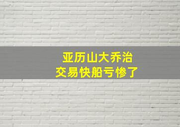 亚历山大乔治交易快船亏惨了