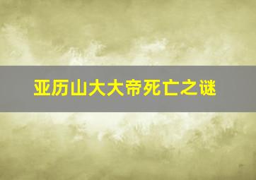 亚历山大大帝死亡之谜