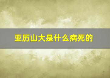 亚历山大是什么病死的