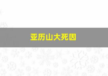 亚历山大死因