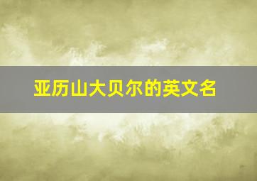 亚历山大贝尔的英文名