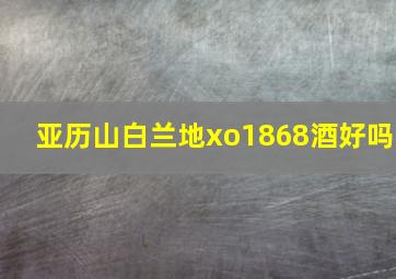 亚历山白兰地xo1868酒好吗