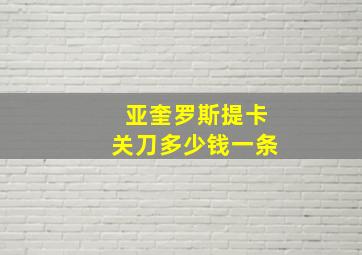 亚奎罗斯提卡关刀多少钱一条