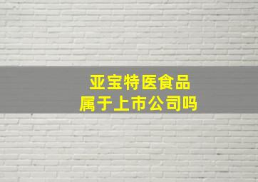 亚宝特医食品属于上市公司吗