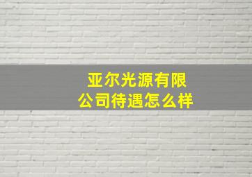 亚尔光源有限公司待遇怎么样