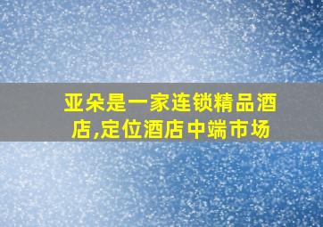 亚朵是一家连锁精品酒店,定位酒店中端市场