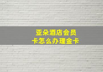 亚朵酒店会员卡怎么办理金卡