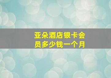 亚朵酒店银卡会员多少钱一个月