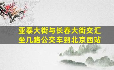 亚泰大街与长春大街交汇坐几路公交车到北京西站