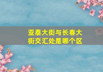 亚泰大街与长春大街交汇处是哪个区