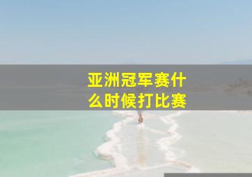 亚洲冠军赛什么时候打比赛