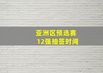 亚洲区预选赛12强抽签时间