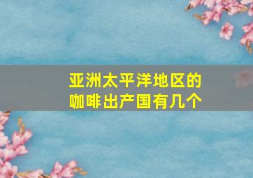 亚洲太平洋地区的咖啡出产国有几个