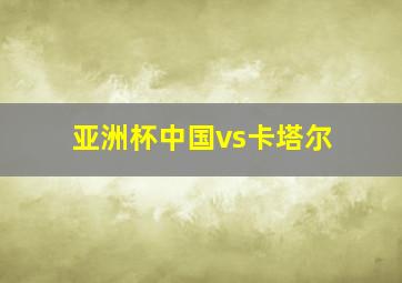 亚洲杯中国vs卡塔尔