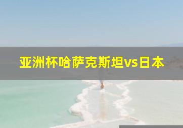 亚洲杯哈萨克斯坦vs日本