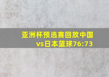 亚洲杯预选赛回放中国vs日本篮球76:73