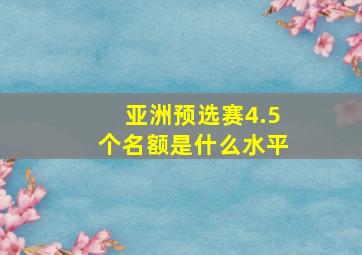 亚洲预选赛4.5个名额是什么水平