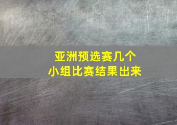 亚洲预选赛几个小组比赛结果出来