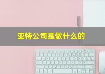 亚特公司是做什么的