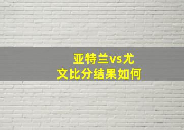 亚特兰vs尤文比分结果如何