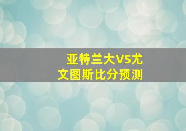 亚特兰大VS尤文图斯比分预测