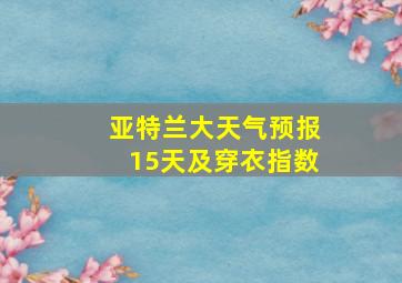 亚特兰大天气预报15天及穿衣指数