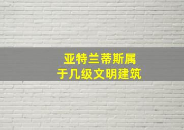 亚特兰蒂斯属于几级文明建筑