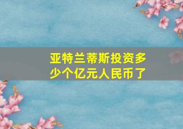 亚特兰蒂斯投资多少个亿元人民币了