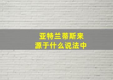 亚特兰蒂斯来源于什么说法中